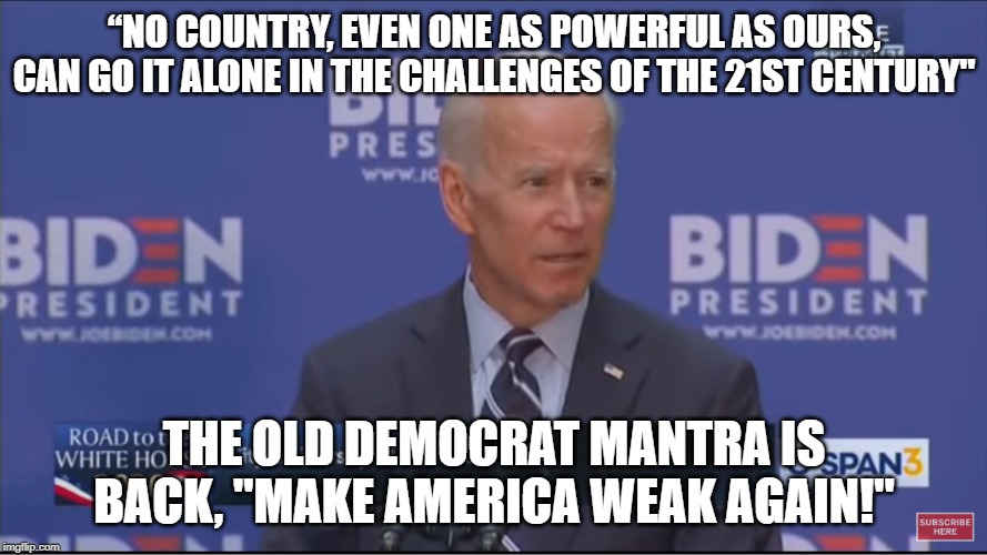 ♫That old white coward's got dims in his spell. That old white coward that they love so well...♫ | “NO COUNTRY, EVEN ONE AS POWERFUL AS OURS, CAN GO IT ALONE IN THE CHALLENGES OF THE 21ST CENTURY"; THE OLD DEMOCRAT MANTRA IS BACK, "MAKE AMERICA WEAK AGAIN!" | image tagged in keep america great,no more dems | made w/ Imgflip meme maker