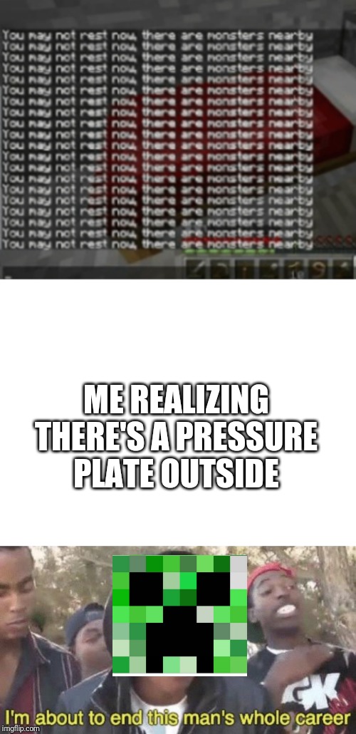 ME REALIZING THERE'S A PRESSURE PLATE OUTSIDE | image tagged in blank white template,im about to end this mans whole career | made w/ Imgflip meme maker