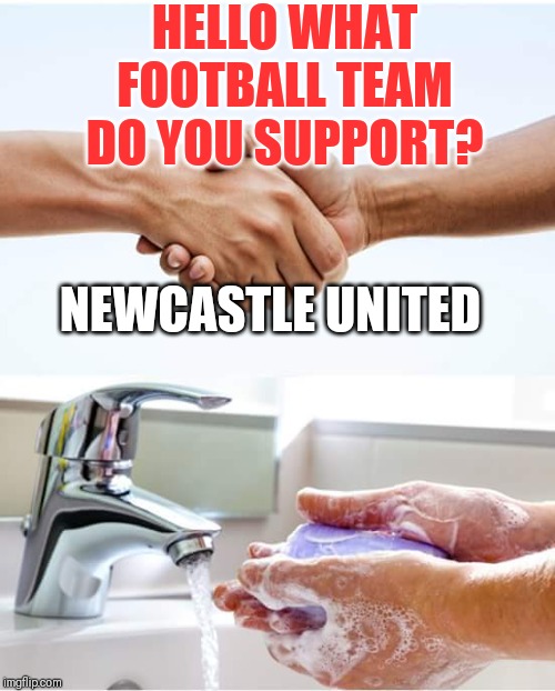 FTM | HELLO WHAT FOOTBALL TEAM DO YOU SUPPORT? NEWCASTLE UNITED | image tagged in hand wash,memes,football | made w/ Imgflip meme maker