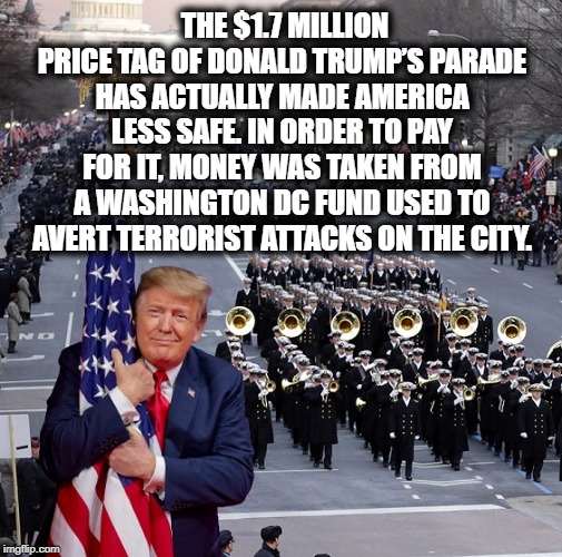 Way To Go, Mr. President! | THE $1.7 MILLION PRICE TAG OF DONALD TRUMP’S PARADE HAS ACTUALLY MADE AMERICA LESS SAFE. IN ORDER TO PAY FOR IT, MONEY WAS TAKEN FROM A WASHINGTON DC FUND USED TO AVERT TERRORIST ATTACKS ON THE CITY. | image tagged in donald trump,parade,4th of july,moron,impeach,traitor | made w/ Imgflip meme maker