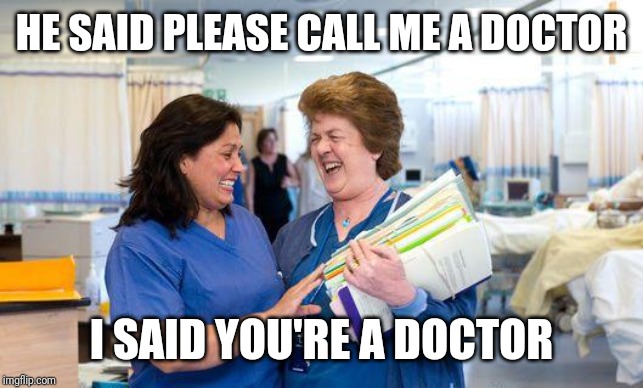laughing nurse |  HE SAID PLEASE CALL ME A DOCTOR; I SAID YOU'RE A DOCTOR | image tagged in laughing nurse | made w/ Imgflip meme maker