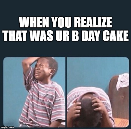black kid crying with knife | WHEN YOU REALIZE THAT WAS UR B DAY CAKE | image tagged in black kid crying with knife | made w/ Imgflip meme maker