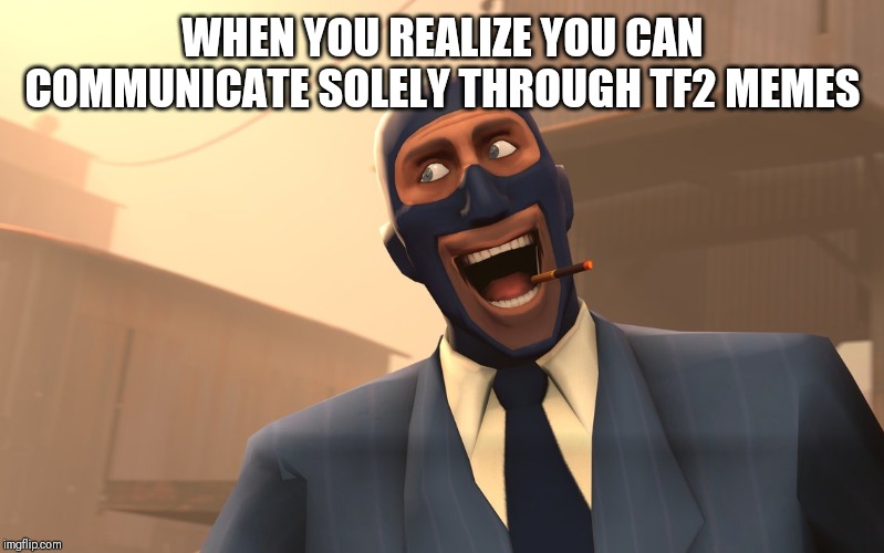 Bring on the tf2 memes! | WHEN YOU REALIZE YOU CAN COMMUNICATE SOLELY THROUGH TF2 MEMES | image tagged in tf2,happy spy,memes,random,communication | made w/ Imgflip meme maker