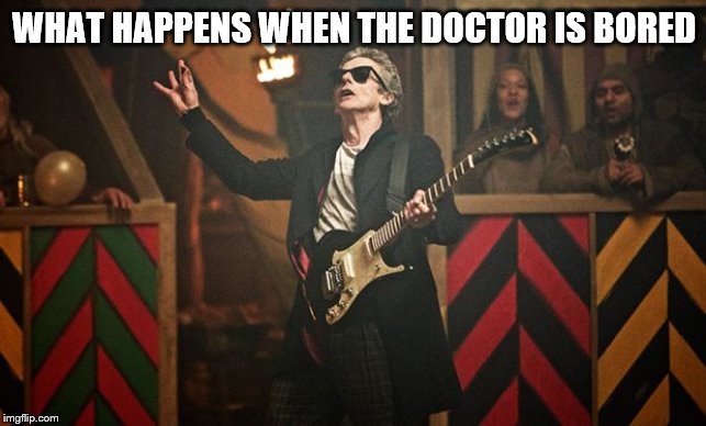 Peter Capaldi Doctor Who guitar | WHAT HAPPENS WHEN THE DOCTOR IS BORED | image tagged in peter capaldi doctor who guitar | made w/ Imgflip meme maker