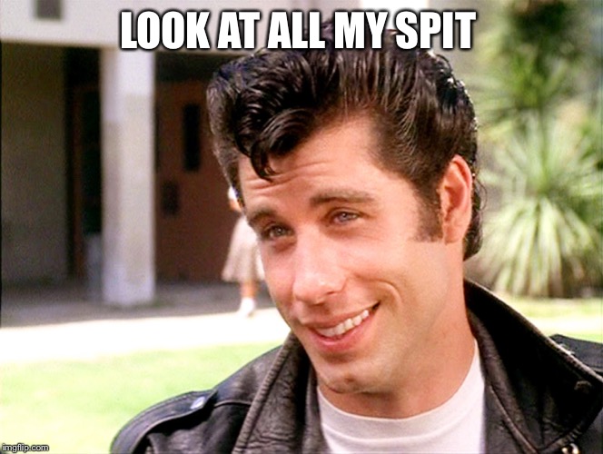 John Travolta Grease | LOOK AT ALL MY SPIT | image tagged in john travolta grease | made w/ Imgflip meme maker