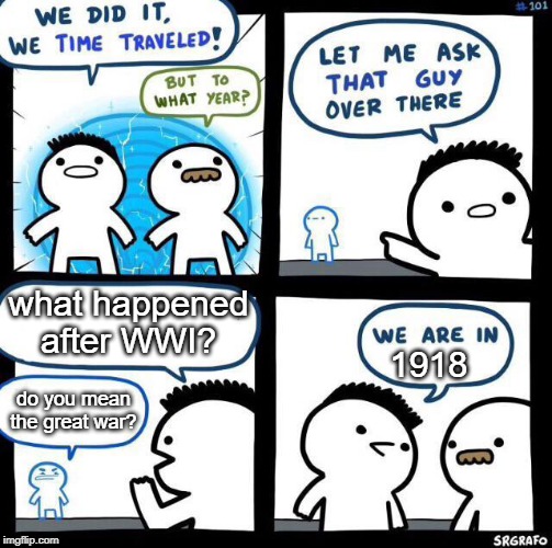 World War Oe | what happened after WWI? do you mean the great war? 1918 | image tagged in we did it we time traveled,funny memes | made w/ Imgflip meme maker