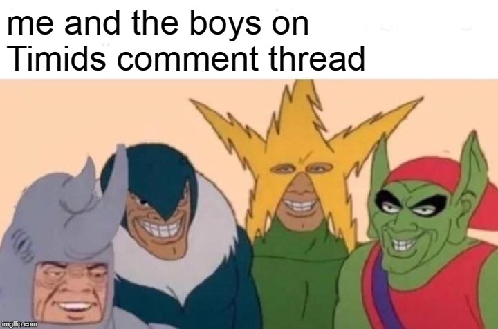 Me And The Boys Meme | me and the boys on Timids comment thread | image tagged in memes,me and the boys | made w/ Imgflip meme maker