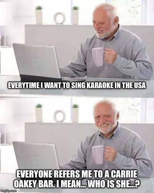 Do you really think it’s pronounced like that in Japan...? | EVERYTIME I WANT TO SING KARAOKE IN THE USA; EVERYONE REFERS ME TO A CARRIE OAKEY BAR. I MEAN... WHO IS SHE...? | image tagged in memes,hide the pain harold | made w/ Imgflip meme maker
