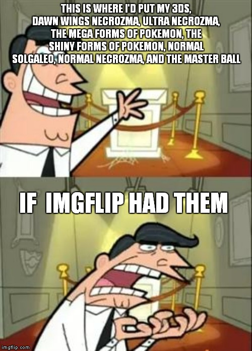 This Is Where I'd Put My Trophy If I Had One | THIS IS WHERE I'D PUT MY 3DS, DAWN WINGS NECROZMA, ULTRA NECROZMA, THE MEGA FORMS OF POKEMON, THE SHINY FORMS OF POKEMON, NORMAL SOLGALEO, NORMAL NECROZMA, AND THE MASTER BALL; IF  IMGFLIP HAD THEM | image tagged in memes,this is where i'd put my trophy if i had one | made w/ Imgflip meme maker