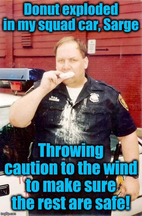 This man deserves a medal | Donut exploded in my squad car, Sarge; Throwing caution to the wind to make sure the rest are safe! | image tagged in donut cop,lol | made w/ Imgflip meme maker