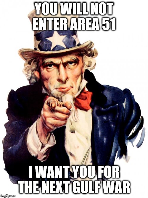 Uncle Sam | YOU WILL NOT ENTER AREA 51; I WANT YOU FOR THE NEXT GULF WAR | image tagged in memes,uncle sam | made w/ Imgflip meme maker