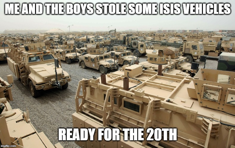 military vehicles iraq isis obama | ME AND THE BOYS STOLE SOME ISIS VEHICLES; READY FOR THE 20TH | image tagged in military vehicles iraq isis obama | made w/ Imgflip meme maker