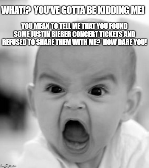 Angry Baby Meme | WHAT!?  YOU'VE GOTTA BE KIDDING ME! YOU MEAN TO TELL ME THAT YOU FOUND SOME JUSTIN BIEBER CONCERT TICKETS AND REFUSED TO SHARE THEM WITH ME?  HOW DARE YOU! | image tagged in memes,angry baby | made w/ Imgflip meme maker