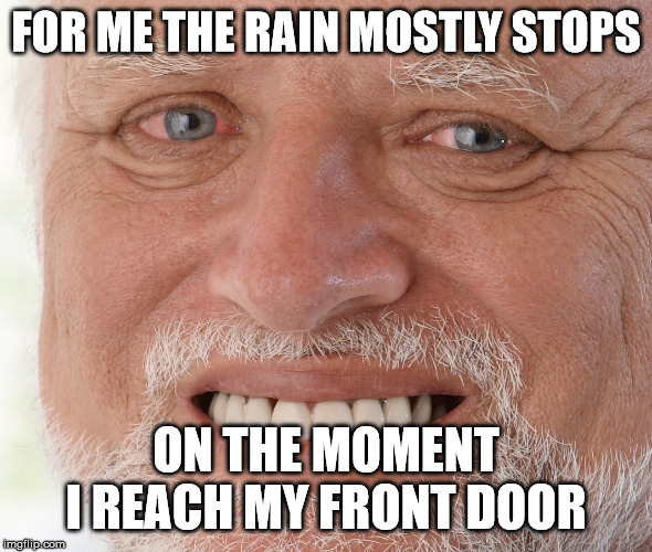 Hide the Pain Harold | FOR ME THE RAIN MOSTLY STOPS ON THE MOMENT I REACH MY FRONT DOOR | image tagged in hide the pain harold | made w/ Imgflip meme maker