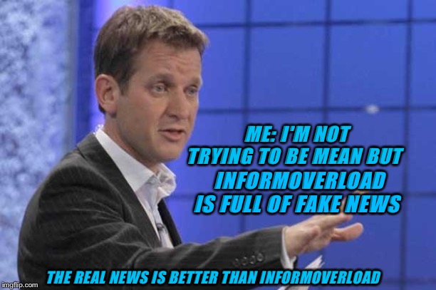 Jeremy kyle | ME: I'M NOT TRYING TO BE MEAN BUT; INFORMOVERLOAD IS FULL OF FAKE NEWS; THE REAL NEWS IS BETTER THAN INFORMOVERLOAD | image tagged in jeremy kyle,funny memes | made w/ Imgflip meme maker