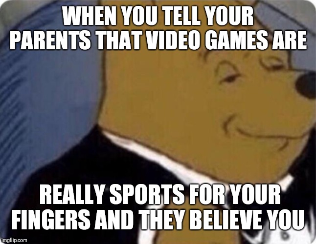 tuxedo winnie the pooh | WHEN YOU TELL YOUR PARENTS THAT VIDEO GAMES ARE; REALLY SPORTS FOR YOUR FINGERS AND THEY BELIEVE YOU | image tagged in tuxedo winnie the pooh | made w/ Imgflip meme maker