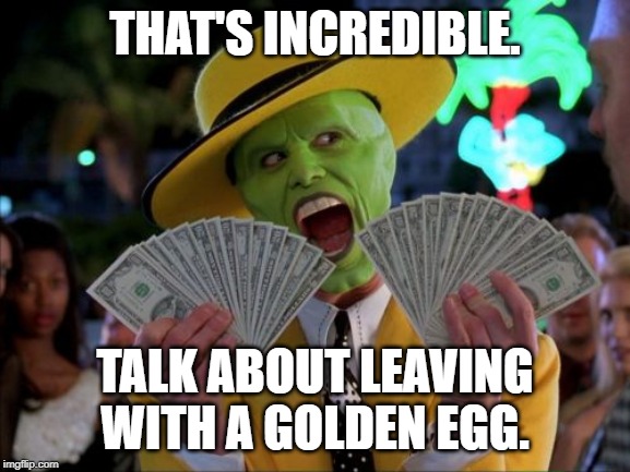 Money Money | THAT'S INCREDIBLE. TALK ABOUT LEAVING WITH A GOLDEN EGG. | image tagged in memes,money money | made w/ Imgflip meme maker