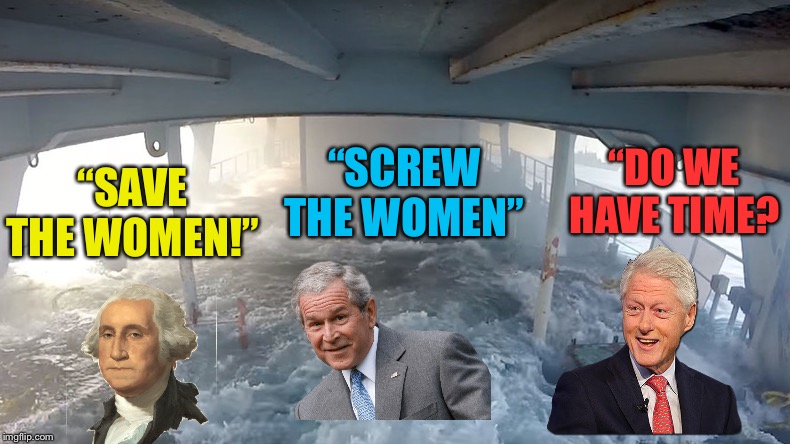 The ship is sinking! | “SCREW THE WOMEN”; “DO WE HAVE TIME? “SAVE THE WOMEN!” | image tagged in memes,politics,george washington,george w bush,bill clinton,sinking ship | made w/ Imgflip meme maker