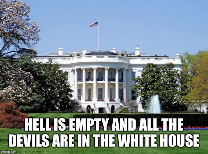 White House | HELL IS EMPTY AND ALL THE DEVILS ARE IN THE WHITE HOUSE | image tagged in white house | made w/ Imgflip meme maker
