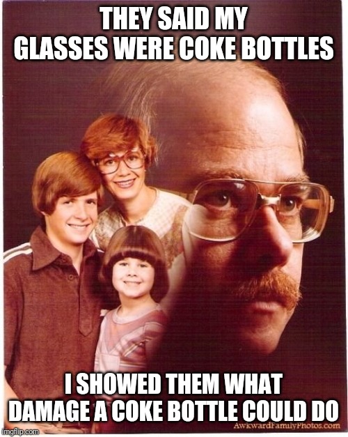 Vengeance Dad Meme | THEY SAID MY GLASSES WERE COKE BOTTLES; I SHOWED THEM WHAT DAMAGE A COKE BOTTLE COULD DO | image tagged in memes,vengeance dad | made w/ Imgflip meme maker