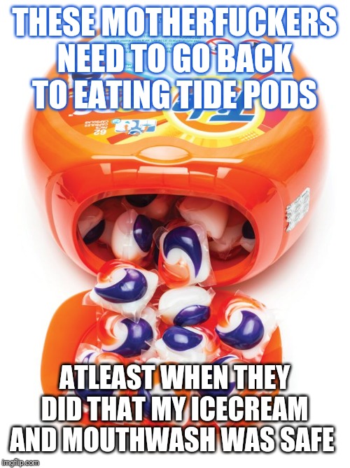 Tide pods gene pool | THESE MOTHERFUCKERS NEED TO GO BACK TO EATING TIDE PODS; ATLEAST WHEN THEY DID THAT MY ICECREAM AND MOUTHWASH WAS SAFE | image tagged in tide pods gene pool | made w/ Imgflip meme maker