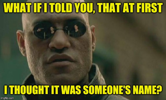Matrix Morpheus Meme | WHAT IF I TOLD YOU, THAT AT FIRST I THOUGHT IT WAS SOMEONE'S NAME? | image tagged in memes,matrix morpheus | made w/ Imgflip meme maker