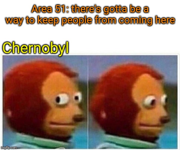 Monkey Puppet | Area 51: there's gotta be a way to keep people from coming here; Chernobyl | image tagged in monkey puppet | made w/ Imgflip meme maker