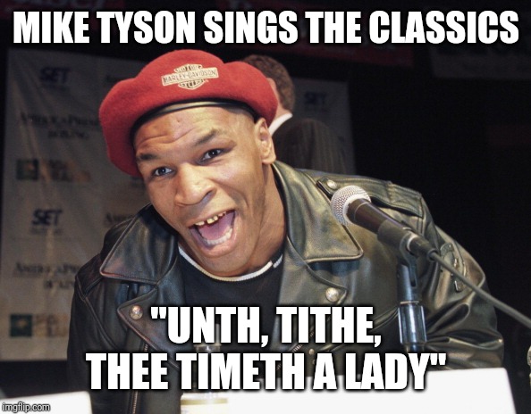 Mike Tyson sings | MIKE TYSON SINGS THE CLASSICS; "UNTH, TITHE, THEE TIMETH A LADY" | image tagged in mike tyson sings | made w/ Imgflip meme maker
