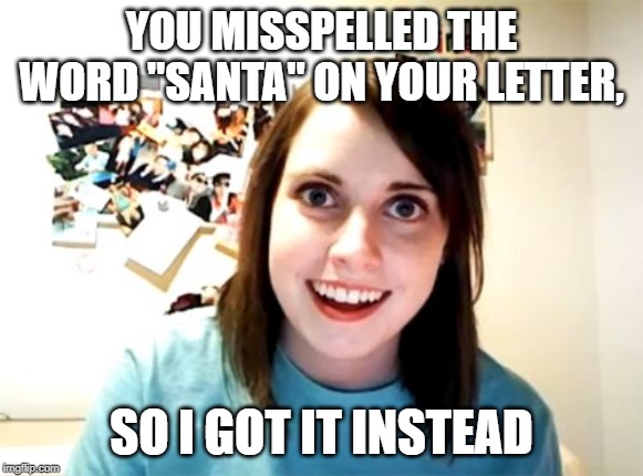 Overly Attached Girlfriend Meme | YOU MISSPELLED THE WORD "SANTA" ON YOUR LETTER, SO I GOT IT INSTEAD | image tagged in memes,overly attached girlfriend | made w/ Imgflip meme maker
