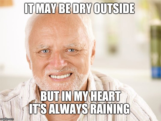 Awkward smiling old man | IT MAY BE DRY OUTSIDE BUT IN MY HEART IT'S ALWAYS RAINING | image tagged in awkward smiling old man | made w/ Imgflip meme maker