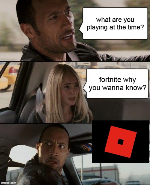 The Rock Driving Meme | what are you playing at the time? fortnite why you wanna know? | image tagged in memes,the rock driving | made w/ Imgflip meme maker
