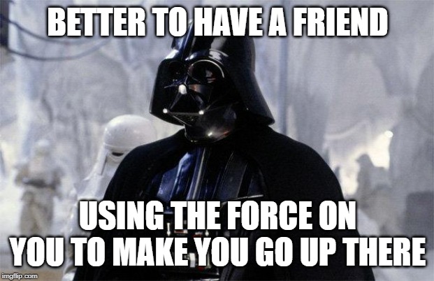 Darth Vader | BETTER TO HAVE A FRIEND USING THE FORCE ON YOU TO MAKE YOU GO UP THERE | image tagged in darth vader | made w/ Imgflip meme maker