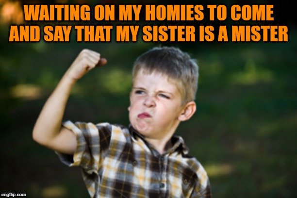 Tough kid | WAITING ON MY HOMIES TO COME AND SAY THAT MY SISTER IS A MISTER | image tagged in tough kid | made w/ Imgflip meme maker