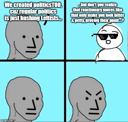 NPC Meme | ...but don't you realize that reactionary moves like that only make you look bitter & petty, proving their point...? We created politicsTOO, cuz regular politics is just bashing Leftists... | image tagged in npc meme | made w/ Imgflip meme maker