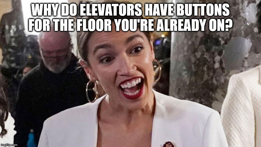 Alexandria Ocasio Cortez | WHY DO ELEVATORS HAVE BUTTONS FOR THE FLOOR YOU'RE ALREADY ON? | image tagged in alexandria ocasio cortez | made w/ Imgflip meme maker