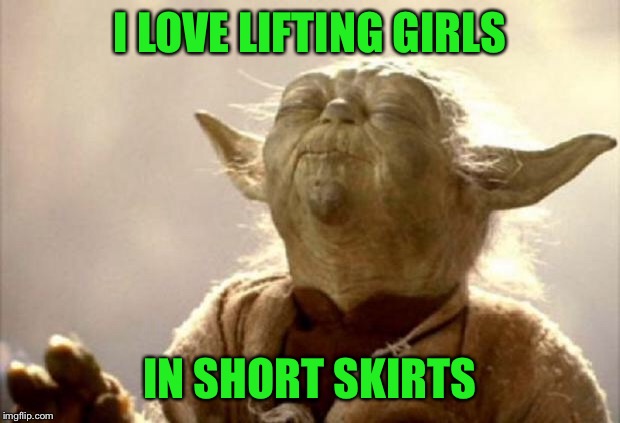 yoda smell | I LOVE LIFTING GIRLS IN SHORT SKIRTS | image tagged in yoda smell | made w/ Imgflip meme maker