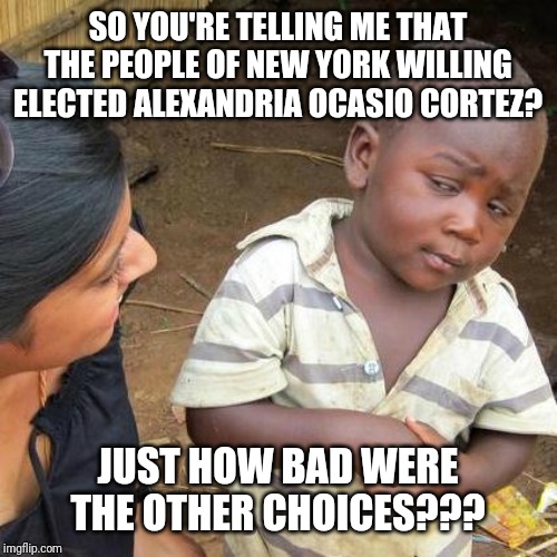 Third World Skeptical Kid Meme | SO YOU'RE TELLING ME THAT THE PEOPLE OF NEW YORK WILLING ELECTED ALEXANDRIA OCASIO CORTEZ? JUST HOW BAD WERE THE OTHER CHOICES??? | image tagged in third world skeptical kid,alexandria ocasio-cortez,libtards,democrats,maga | made w/ Imgflip meme maker