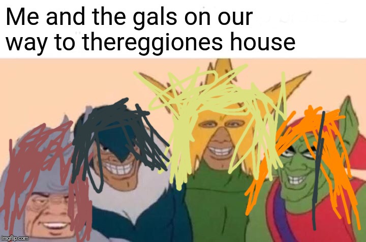 Me And The Boys | Me and the gals on our way to thereggiones house | image tagged in memes,me and the boys | made w/ Imgflip meme maker