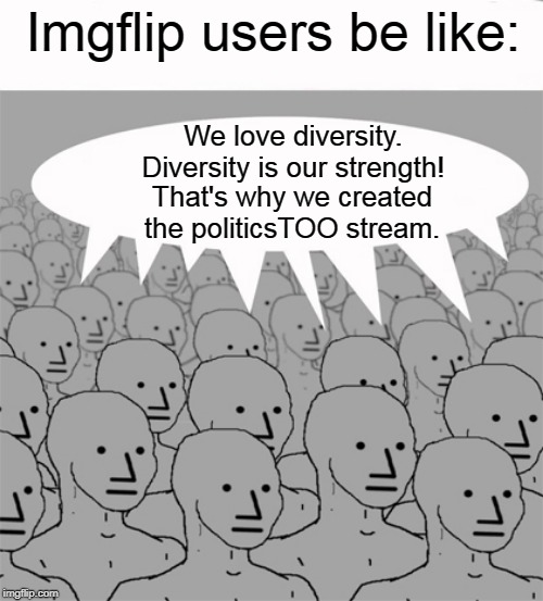 NPCProgramScreed | Imgflip users be like: That's why we created the politicsTOO stream. We love diversity. Diversity is our strength! | image tagged in npcprogramscreed | made w/ Imgflip meme maker