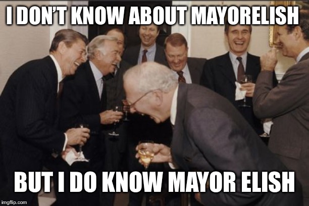 Running for re-election again, sir? | I DON’T KNOW ABOUT MAYORELISH; BUT I DO KNOW MAYOR ELISH | image tagged in memes,laughing men in suits | made w/ Imgflip meme maker