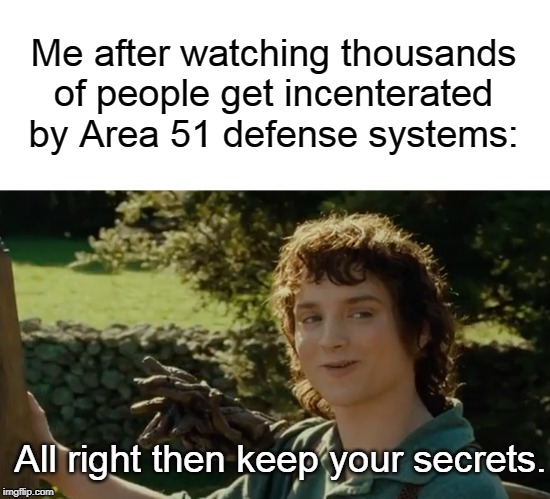 Area 51 is just a cover up to make you think aliens are extraterrestrial instead of interdimensional. | Me after watching thousands of people get incenterated by Area 51 defense systems:; All right then keep your secrets. | image tagged in frodo alright then keep your secrets,area 51,storm area 51,extraterrestrial,memes | made w/ Imgflip meme maker