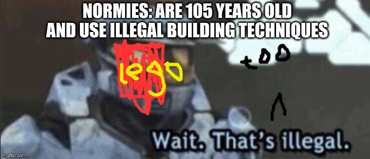Wait that’s illegal | NORMIES: ARE 105 YEARS OLD AND USE ILLEGAL BUILDING TECHNIQUES | image tagged in wait thats illegal | made w/ Imgflip meme maker