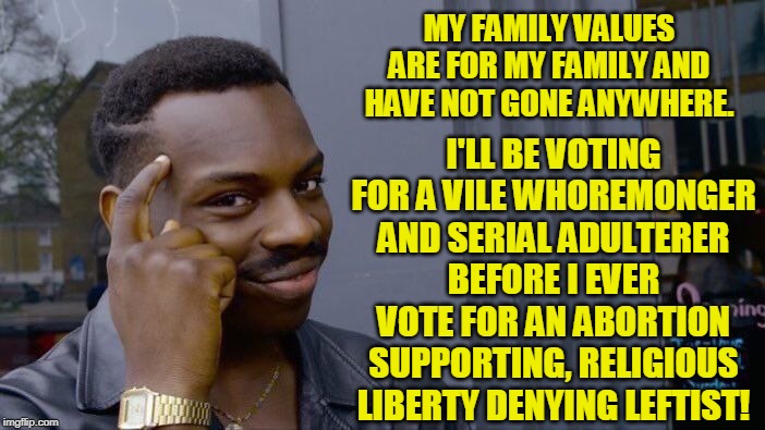 "Evangelicals have abandoned their family values to support Trump!" | MY FAMILY VALUES ARE FOR MY FAMILY AND HAVE NOT GONE ANYWHERE. I'LL BE VOTING FOR A VILE WHOREMONGER AND SERIAL ADULTERER BEFORE I EVER VOTE FOR AN ABORTION SUPPORTING, RELIGIOUS LIBERTY DENYING LEFTIST! | image tagged in memes,roll safe think about it,evangelicals,family values,trump supporter,religious freedom | made w/ Imgflip meme maker