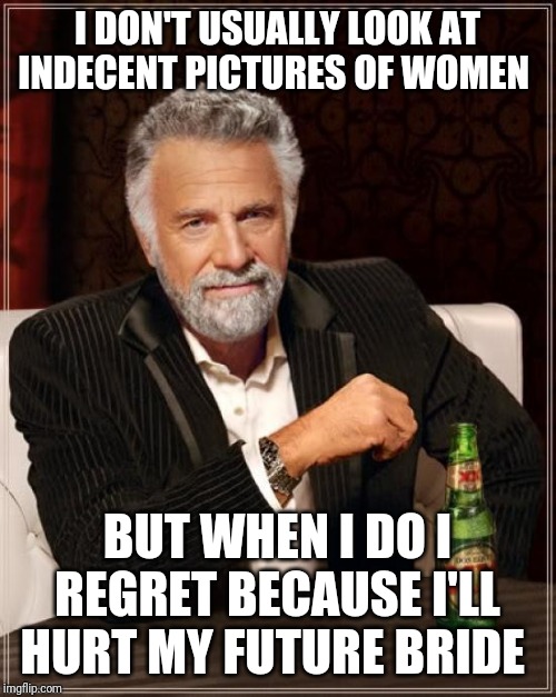 The Most Interesting Man In The World Meme | I DON'T USUALLY LOOK AT INDECENT PICTURES OF WOMEN; BUT WHEN I DO I REGRET BECAUSE I'LL HURT MY FUTURE BRIDE | image tagged in memes,the most interesting man in the world | made w/ Imgflip meme maker