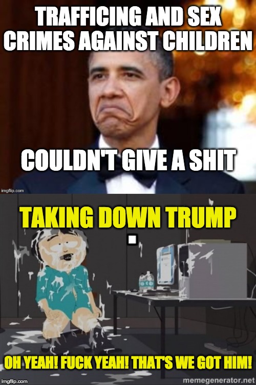 TRAFFICING AND SEX CRIMES AGAINST CHILDREN COULDN'T GIVE A SHIT TAKING DOWN TRUMP OH YEAH! F**K YEAH! THAT'S WE GOT HIM! | image tagged in south park masturbation | made w/ Imgflip meme maker