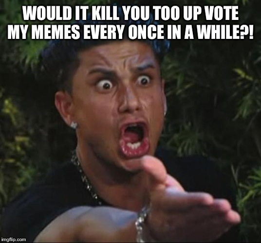 I'm kidding here. Thanks for all the support homies | WOULD IT KILL YOU TOO UP VOTE MY MEMES EVERY ONCE IN A WHILE?! | image tagged in memes,dj pauly d | made w/ Imgflip meme maker