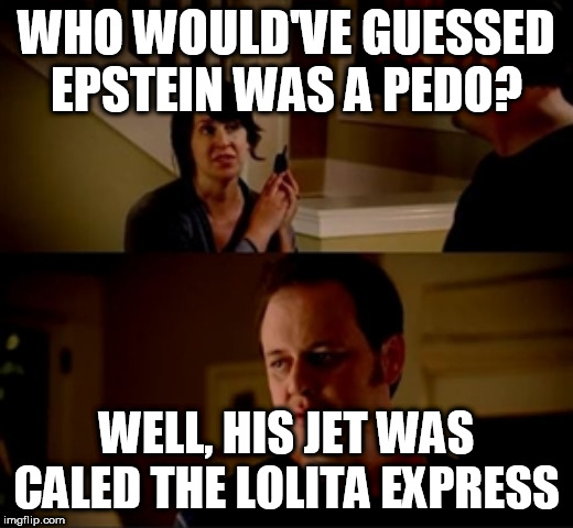 Jake from state farm | WHO WOULD'VE GUESSED EPSTEIN WAS A PEDO? WELL, HIS JET WAS CALED THE LOLITA EXPRESS | image tagged in jake from state farm | made w/ Imgflip meme maker