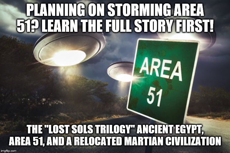 area 51 | PLANNING ON STORMING AREA 51? LEARN THE FULL STORY FIRST! THE "LOST SOLS TRILOGY" ANCIENT EGYPT, AREA 51, AND A RELOCATED MARTIAN CIVILIZATION | image tagged in area 51 | made w/ Imgflip meme maker