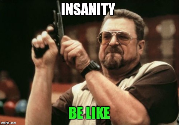 Am I The Only One Around Here Meme | INSANITY; BE LIKE | image tagged in memes,am i the only one around here | made w/ Imgflip meme maker