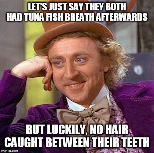 Creepy Condescending Wonka Meme | LET'S JUST SAY THEY BOTH HAD TUNA FISH BREATH AFTERWARDS BUT LUCKILY, NO HAIR CAUGHT BETWEEN THEIR TEETH | image tagged in memes,creepy condescending wonka | made w/ Imgflip meme maker
